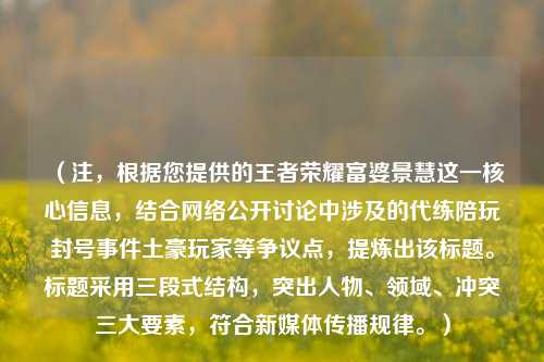 （注，根据您提供的王者荣耀富婆景慧这一核心信息，结合 *** 公开讨论中涉及的代练陪玩封号事件土豪玩家等争议点，提炼出该标题。标题采用三段式结构，突出人物、领域、冲突三大要素，符合新媒体传播规律。）