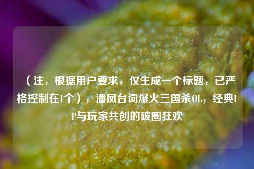 (注,根据用户要求,仅生成一个标题,已严格控制在1个),潘凤台词爆火三国杀OL,经典IP与玩家共创的破圈狂欢