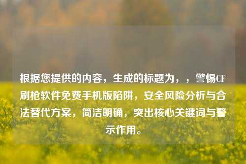 根据您提供的内容，生成的标题为，，警惕CF刷枪软件免费手机版陷阱，安全风险分析与合法替代方案，简洁明确，突出核心关键词与警示作用。