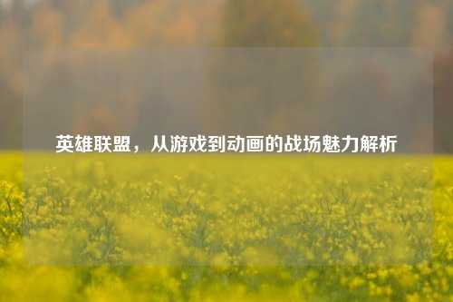 英雄联盟，从游戏到动画的战场魅力解析