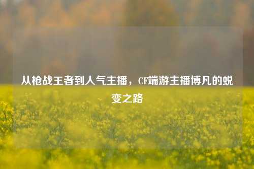从枪战王者到人气主播，CF端游主播博凡的蜕变之路