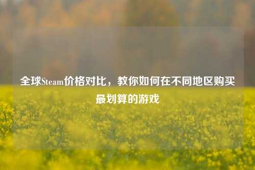 全球Steam价格对比，教你如何在不同地区购买最划算的游戏