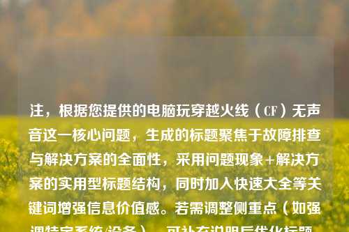 注，根据您提供的电脑玩穿越火线（CF）无声音这一核心问题，生成的标题聚焦于故障排查与解决方案的全面性，采用问题现象+解决方案的实用型标题结构，同时加入快速大全等关键词增强信息价值感。若需调整侧重点（如强调特定系统/设备），可补充说明后优化标题。