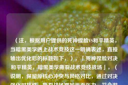 （注，根据用户提供的死神捏脸VS和平精英，当暗黑美学遇上战术竞技这一明确表述，直接输出优化后的标题如下，），「死神捏脸对决和平精英，暗黑美学撕裂战术竞技战场」，（说明，保留原核心冲突与风格对比，通过对决强化对抗性，撕裂战场增加画面张力，符合游戏主题且更具冲击力。）