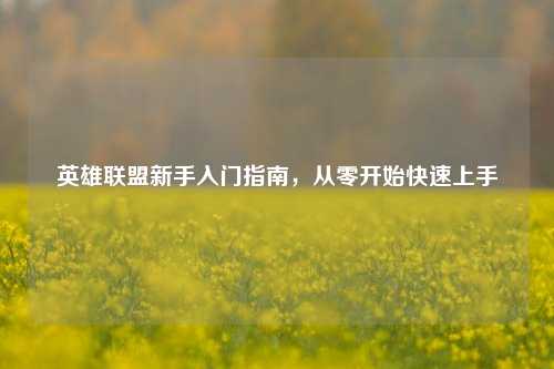 英雄联盟新手入门指南，从零开始快速上手