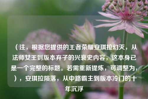 （注，根据您提供的王者荣耀安琪拉幻灭，从法师女王到版本弃子的兴衰史内容，这本身已是一个完整的标题。若需重新提炼，可调整为，），安琪拉陨落，从中路霸主到版本冷门的十年沉浮