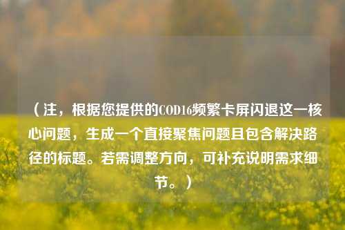 （注，根据您提供的COD16频繁卡屏闪退这一核心问题，生成一个直接聚焦问题且包含解决路径的标题。若需调整方向，可补充说明需求细节。）