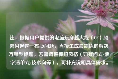 注，根据用户提供的电脑玩穿越火线（CF）频繁闪退这一核心问题，直接生成最简练的解决方案型标题。若需调整标题风格（如疑问式/数字清单式/技术向等），可补充说明具体需求。