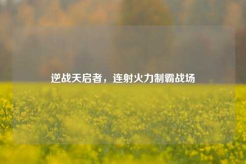 逆战天启者，连射火力制霸战场