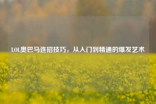 LOL奥巴马连招技巧，从入门到精通的爆发艺术