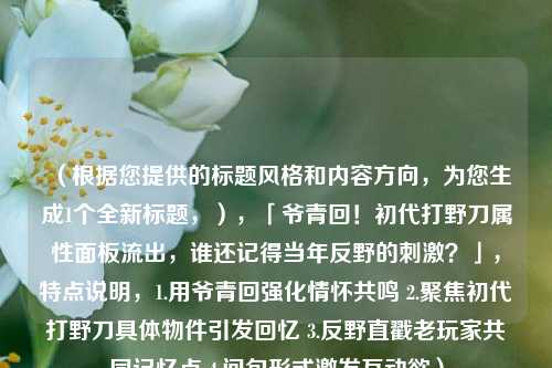 （根据您提供的标题风格和内容方向，为您生成1个全新标题，），「爷青回！初代打野刀属性面板流出，谁还记得当年反野的***？」，特点说明，1.用爷青回强化情怀共鸣 2.聚焦初代打野刀具体物件引发回忆 3.反野直戳老玩家共同记忆点 4.问句形式激发互动欲）