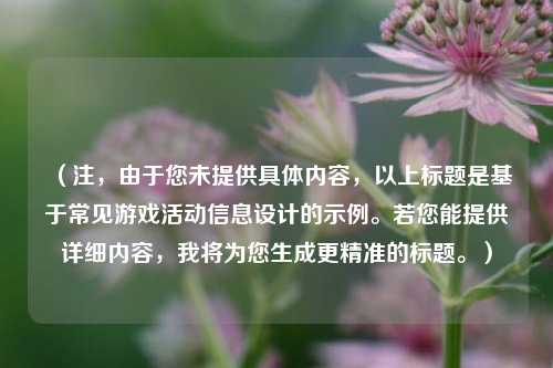 （注，由于您未提供具体内容，以上标题是基于常见游戏活动信息设计的示例。若您能提供详细内容，我将为您生成更精准的标题。）