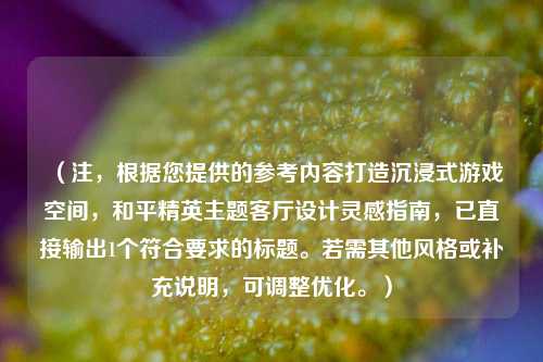 （注，根据您提供的参考内容打造沉浸式游戏空间，和平精英主题客厅设计灵感指南，已直接输出1个符合要求的标题。若需其他风格或补充说明，可调整优化。）