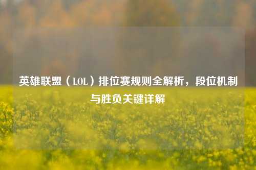 英雄联盟（LOL）排位赛规则全解析，段位机制与胜负关键详解