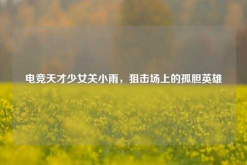 电竞天才少女关小雨，狙击场上的孤胆英雄