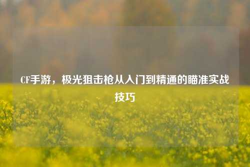 CF手游，极光狙击枪从入门到精通的瞄准实战技巧