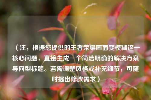 （注，根据您提供的王者荣耀画面变模糊这一核心问题，直接生成一个简洁明确的解决方案导向型标题。若需调整风格或补充细节，可随时提出修改需求）