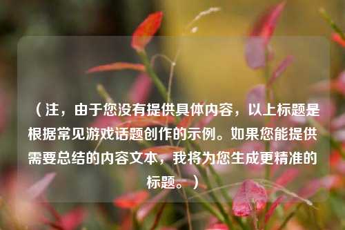 （注，由于您没有提供具体内容，以上标题是根据常见游戏话题创作的示例。如果您能提供需要总结的内容文本，我将为您生成更精准的标题。）