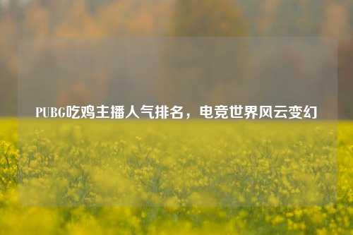 PUBG吃鸡主播人气排名，电竞世界风云变幻