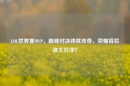 LOL世界赛MVP，巅峰对决铸就传奇，荣耀背后谁主沉浮？