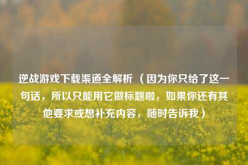 逆战游戏下载渠道全解析 (因为你只给了这一句话,所以只能用它做标题啦,如果你还有其他要求或想补充内容,随时告诉我)