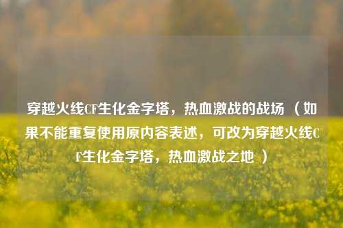 穿越火线CF生化金字塔，热血激战的战场 （如果不能重复使用原内容表述，可改为穿越火线CF生化金字塔，热血激战之地 ）