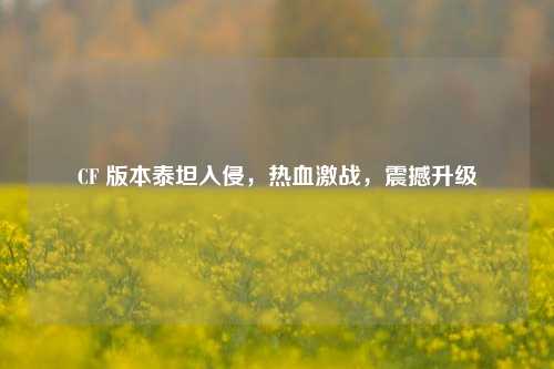 CF 版本泰坦入侵，热血激战，震撼升级