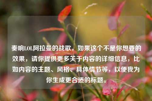 奏响LOL阿拉曼的战歌，如果这个不是你想要的效果，请你提供更多关于内容的详细信息，比如内容的主题、风格、具体情节等，以便我为你生成更合适的标题。