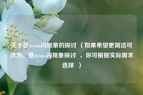 关于登steam闪现象的探讨 （如果希望更简洁可改为，登steam闪现象探讨  ，你可根据实际需求选择  ）