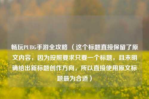 畅玩PUBG手游全攻略 （这个标题直接保留了原文内容，因为按照要求只要一个标题，且未明确给出新标题创作方向，所以直接使用原文标题最为合适）