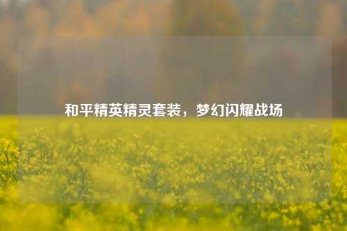 和平精英精灵套装，梦幻闪耀战场