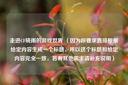 走进CF晓雨的游戏世界 （因为你要求直接根据给定内容生成一个标题，所以这个标题和给定内容完全一致，若有其他需求请补充说明）