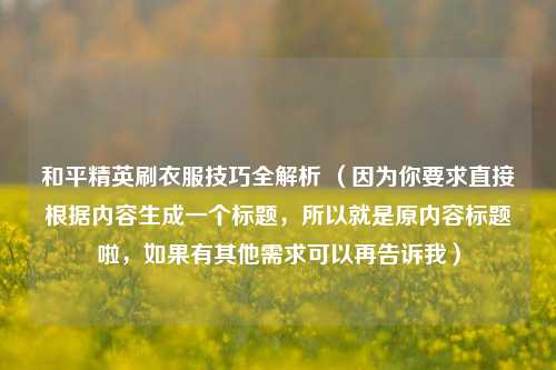 和平精英刷衣服技巧全解析 （因为你要求直接根据内容生成一个标题，所以就是原内容标题啦，如果有其他需求可以再告诉我）