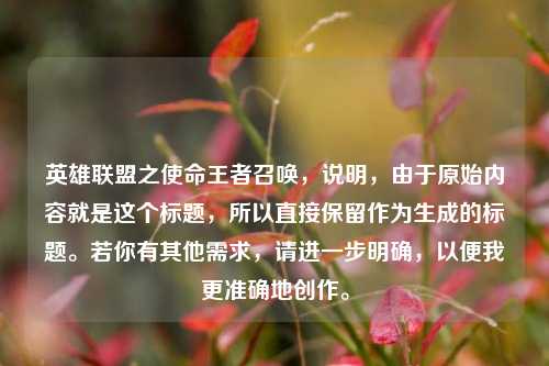 英雄联盟之使命王者召唤，说明，由于原始内容就是这个标题，所以直接保留作为生成的标题。若你有其他需求，请进一步明确，以便我更准确地创作。