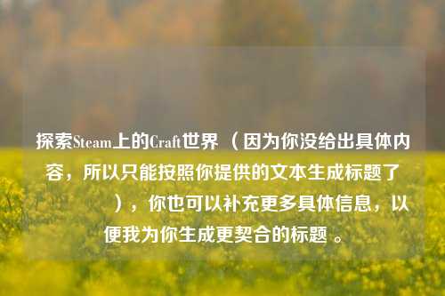 探索Steam上的Craft世界 （因为你没给出具体内容，所以只能按照你提供的文本生成标题了😃），你也可以补充更多具体信息，以便我为你生成更契合的标题 。