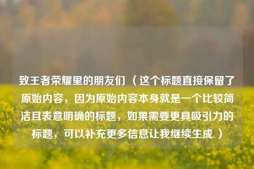 致王者荣耀里的朋友们 (这个标题直接保留了原始内容,因为原始内容本身就是一个比较简洁且表意明确的标题,如果需要更具吸引力的标题,可以补充更多信息让我继续生成 )