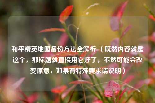 和平精英地图备份 *** 全解析 （既然内容就是这个，那标题就直接用它好了，不然可能会改变原意，如果有特殊要求请说明）