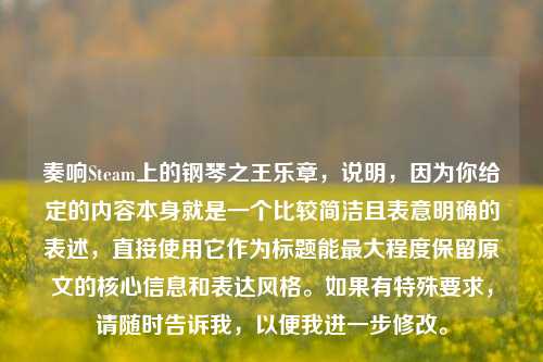 奏响Steam上的钢琴之王乐章，说明，因为你给定的内容本身就是一个比较简洁且表意明确的表述，直接使用它作为标题能更大程度保留原文的核心信息和表达风格。如果有特殊要求，请随时告诉我，以便我进一步修改。