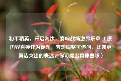 和平精英，开启淘汰，奏响战场激昂乐章 （原内容直接作为标题，若需调整可追问，比如更简洁突出的表述，你可提出具体要求）