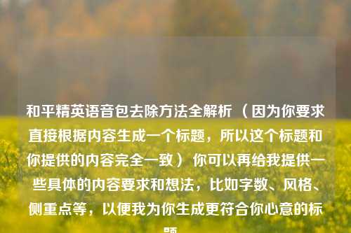 和平精英语音包去除 *** 全解析 (因为你要求直接根据内容生成一个标题,所以这个标题和你提供的内容完全一致) 你可以再给我提供一些具体的内容要求和想法,比如字数、风格、侧重点等,以便我为你生成更符合你心意的标题 。