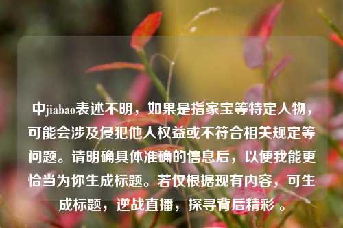 中jiabao表述不明，如果是指家宝等特定人物，可能会涉及侵犯他人权益或不符合相关规定等问题。请明确具体准确的信息后，以便我能更恰当为你生成标题。若仅根据现有内容，可生成标题，逆战直播，探寻背后精彩 。