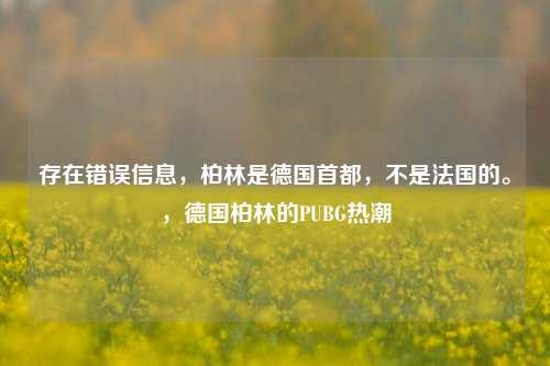 存在错误信息，柏林是德国首都，不是法国的。，德国柏林的PUBG热潮