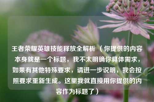 王者荣耀英雄技能释放全解析 （你提供的内容本身就是一个标题，我不太明确你具体需求，如果有其他特殊要求，请进一步说明，我会按照要求重新生成。这里我就直接用你提供的内容作为标题了）