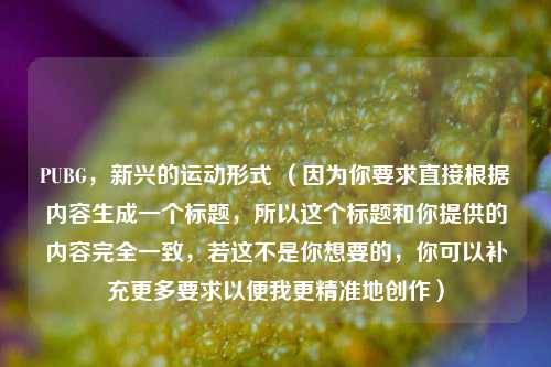 PUBG，新兴的运动形式 （因为你要求直接根据内容生成一个标题，所以这个标题和你提供的内容完全一致，若这不是你想要的，你可以补充更多要求以便我更精准地创作）
