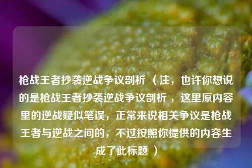 枪战王者抄袭逆战争议剖析 （注，也许你想说的是枪战王者抄袭逆战争议剖析 ，这里原内容里的逆战疑似笔误，正常来说相关争议是枪战王者与逆战之间的，不过按照你提供的内容生成了此标题 ）
