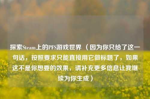 探索Steam上的PFS游戏世界 （因为你只给了这一句话，按照要求只能直接用它做标题了，如果这不是你想要的效果，请补充更多信息让我继续为你生成）