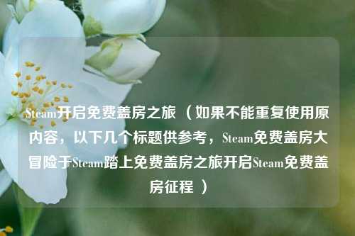 Steam开启免费盖房之旅 （如果不能重复使用原内容，以下几个标题供参考，Steam免费盖房大冒险于Steam踏上免费盖房之旅开启Steam免费盖房征程 ）