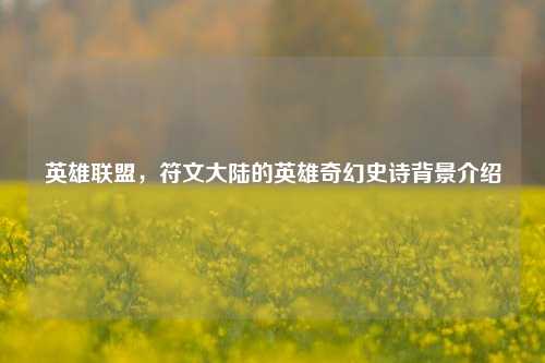 英雄联盟，符文大陆的英雄奇幻史诗背景介绍