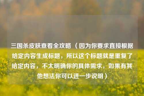 三国杀皮肤查看全攻略 (因为你要求直接根据给定内容生成标题,所以这个标题就是重复了给定内容,不太明确你的具体需求,如果有其他想法你可以进一步说明)