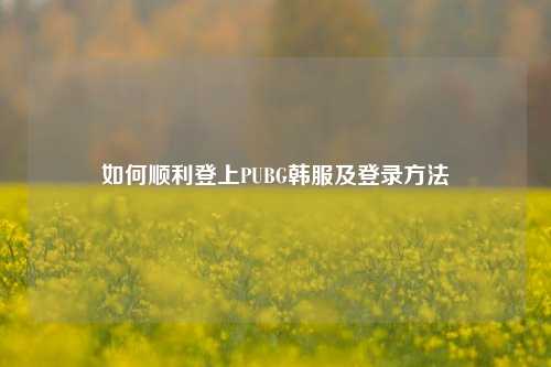 如何顺利登上PUBG韩服及登录 *** 